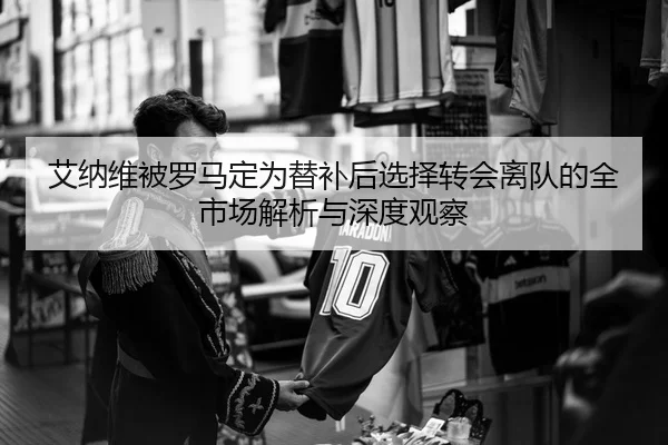 艾纳维被罗马定为替补后选择转会离队的全市场解析与深度观察